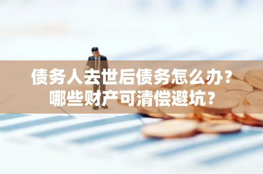 台州债务人去世后债务怎么办?哪些财产可清偿避坑?